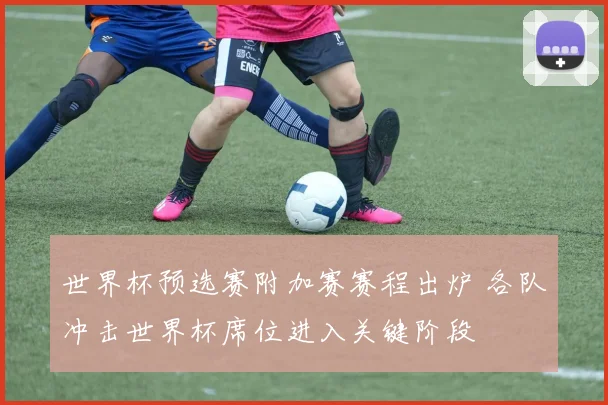世界杯预选赛附加赛赛程出炉 各队冲击世界杯席位进入关键阶段