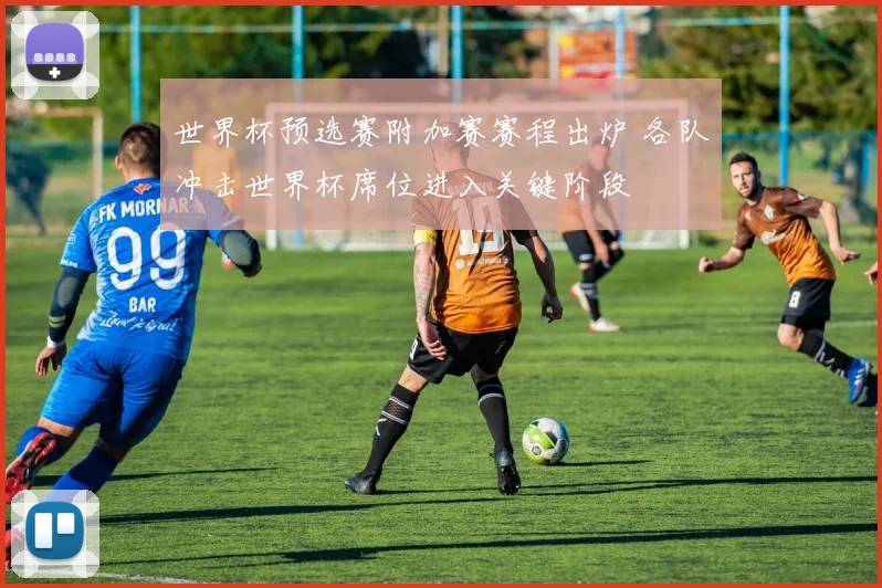 世界杯预选赛附加赛赛程出炉 各队冲击世界杯席位进入关键阶段