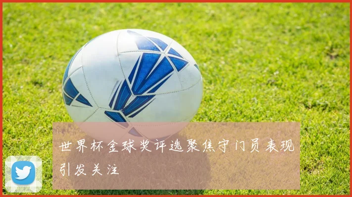 世界杯金球奖评选聚焦守门员表现引发关注