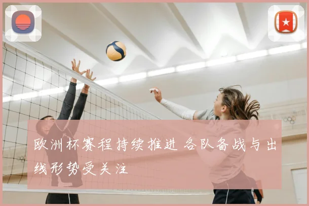 欧洲杯赛程持续推进 各队备战与出线形势受关注