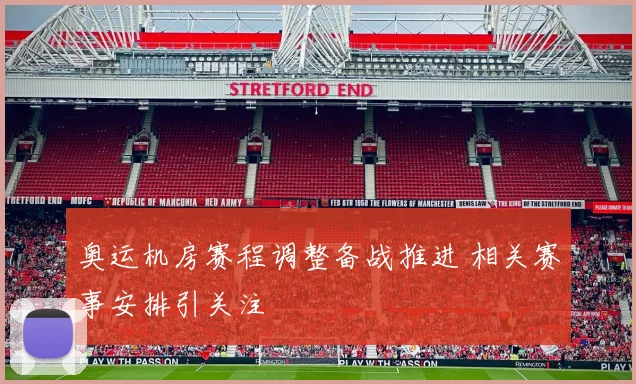 奥运机房赛程调整备战推进 相关赛事安排引关注