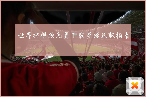 世界杯视频免费下载资源获取指南