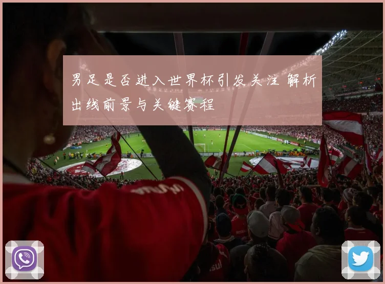 男足是否进入世界杯引发关注 解析出线前景与关键赛程
