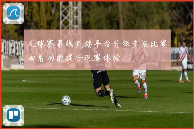 足球赛事线直播平台升级多场比赛回看功能提升观赛体验