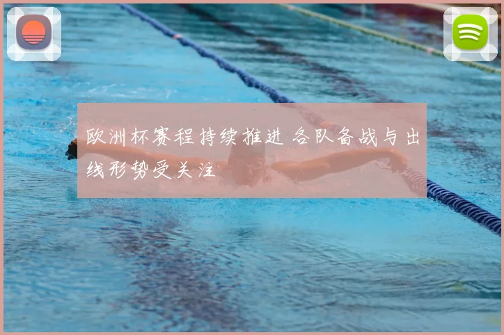 欧洲杯赛程持续推进 各队备战与出线形势受关注