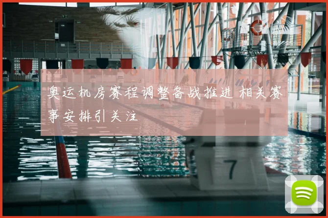 奥运机房赛程调整备战推进 相关赛事安排引关注