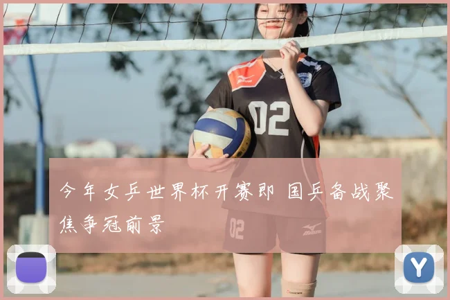 今年女乒世界杯开赛即 国乒备战聚焦争冠前景