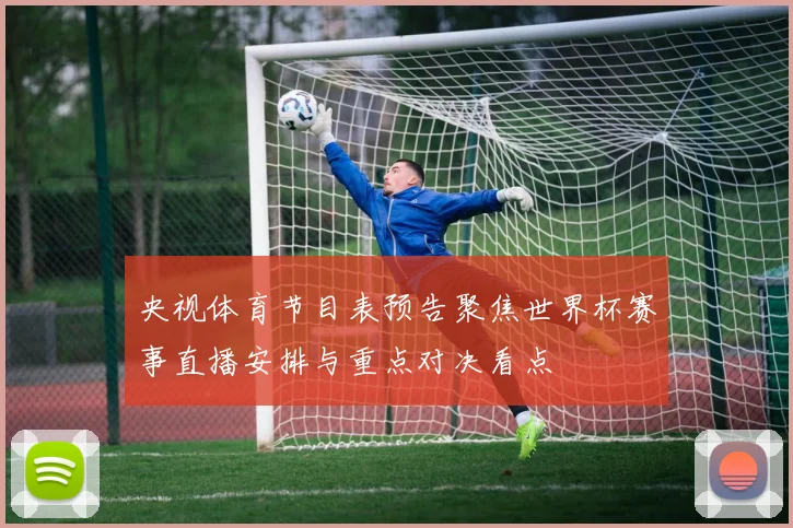 央视体育节目表预告聚焦世界杯赛事直播安排与重点对决看点
