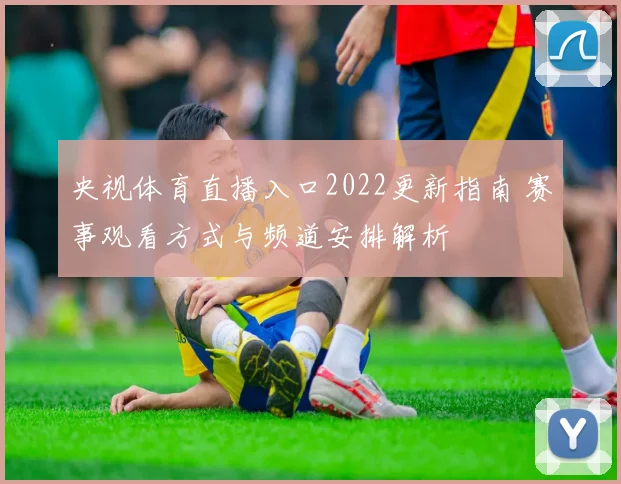 央视体育直播入口2022更新指南 赛事观看方式与频道安排解析