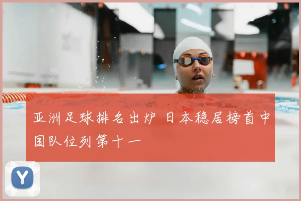 亚洲足球排名出炉 日本稳居榜首中国队位列第十一