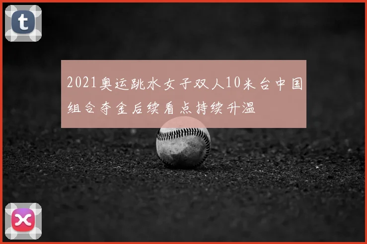 2021奥运跳水女子双人10米台中国组合夺金后续看点持续升温