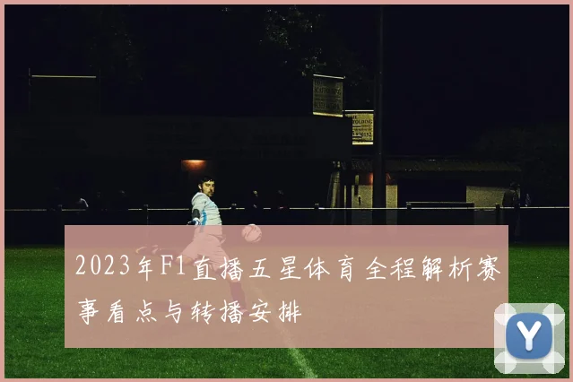 2023年F1直播五星体育全程解析赛事看点与转播安排