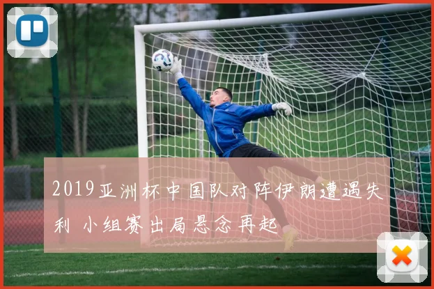 2019亚洲杯中国队对阵伊朗遭遇失利 小组赛出局悬念再起
