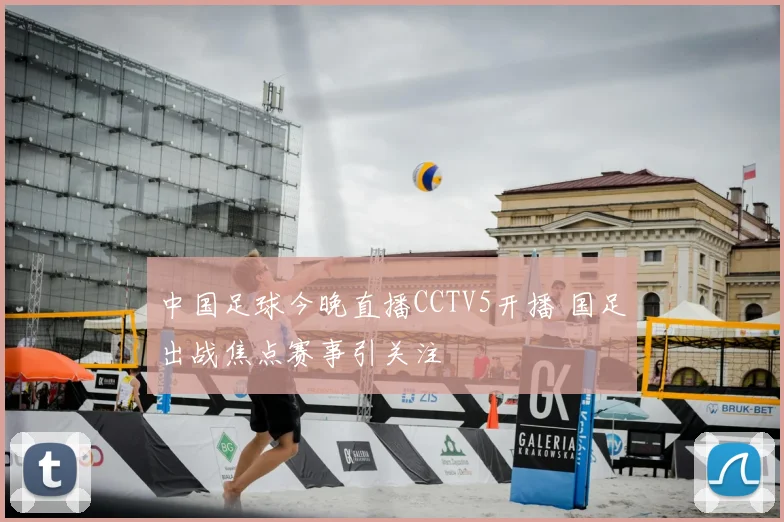 中国足球今晚直播CCTV5开播 国足出战焦点赛事引关注