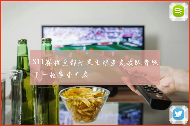 S11赛程全部结果出炉多支战队晋级下一轮争夺开启