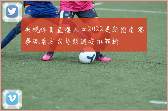 央视体育直播入口2022更新指南 赛事观看方式与频道安排解析