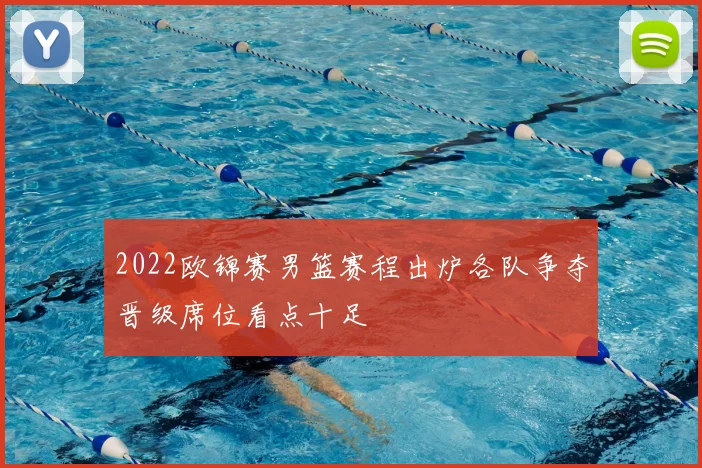 2022欧锦赛男篮赛程出炉各队争夺晋级席位看点十足