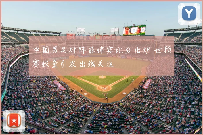 中国男足对阵菲律宾比分出炉 世预赛较量引发出线关注