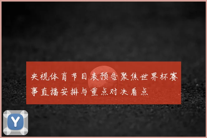 央视体育节目表预告聚焦世界杯赛事直播安排与重点对决看点