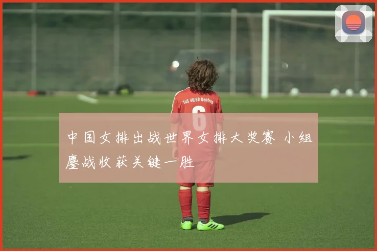 中国女排出战世界女排大奖赛 小组鏖战收获关键一胜