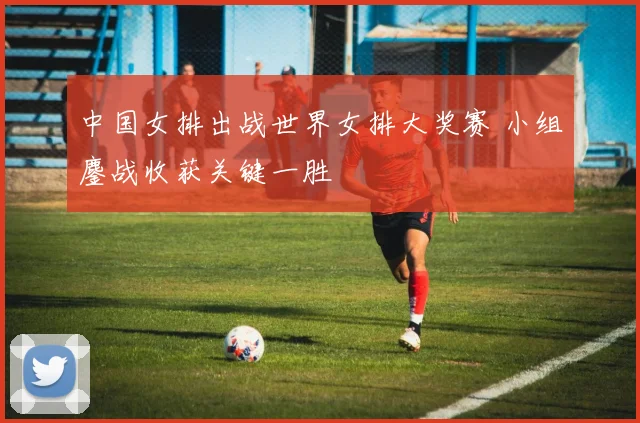 中国女排出战世界女排大奖赛 小组鏖战收获关键一胜
