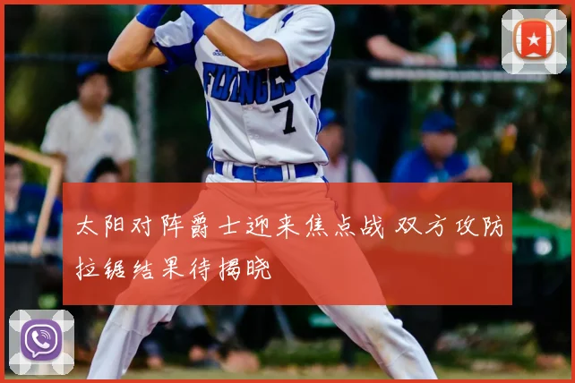 太阳对阵爵士迎来焦点战 双方攻防拉锯结果待揭晓