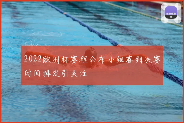 2022欧洲杯赛程公布小组赛到决赛时间排定引关注