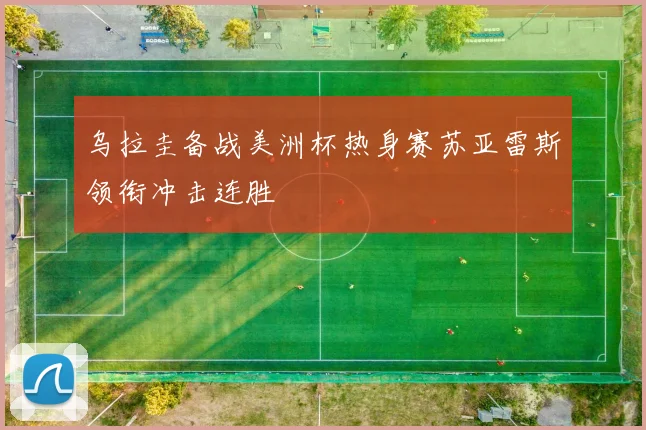 乌拉圭备战美洲杯热身赛苏亚雷斯领衔冲击连胜