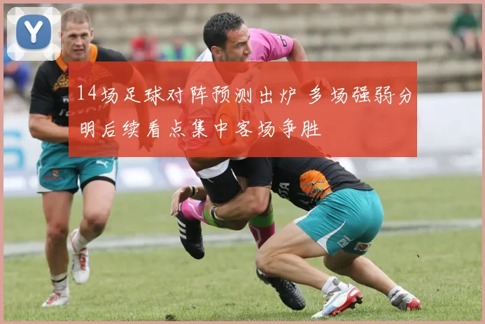 14场足球对阵预测出炉 多场强弱分明后续看点集中客场争胜