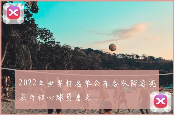 2022年世界杯名单公布各队阵容亮点与核心球员看点