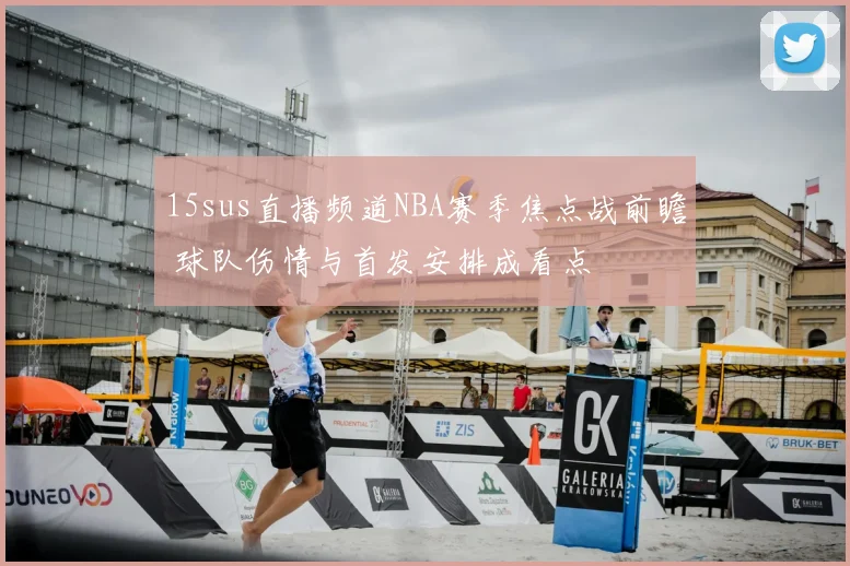 15sus直播频道NBA赛季焦点战前瞻 球队伤情与首发安排成看点