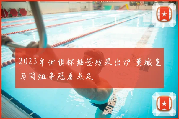 2023年世俱杯抽签结果出炉 曼城皇马同组争冠看点足