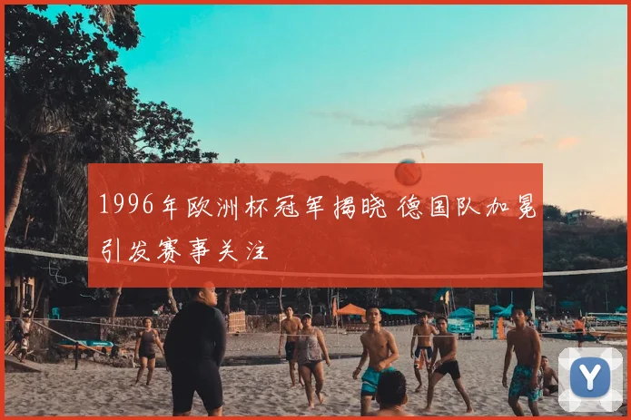 1996年欧洲杯冠军揭晓 德国队加冕引发赛事关注