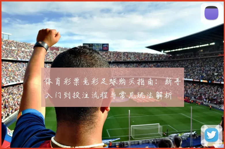 体育彩票竞彩足球购买指南:新手入门到投注流程与常见玩法解析