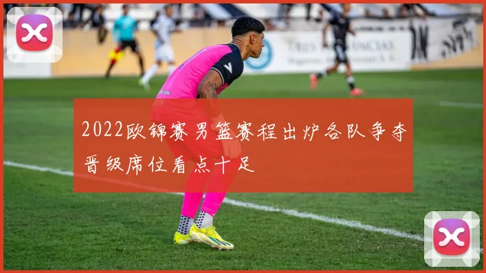 2022欧锦赛男篮赛程出炉各队争夺晋级席位看点十足
