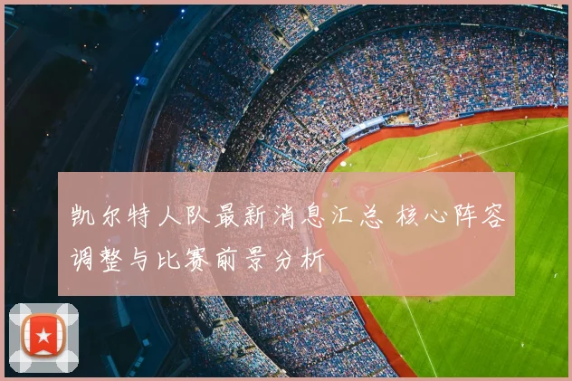 凯尔特人队最新消息汇总 核心阵容调整与比赛前景分析