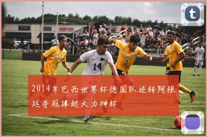 2014年巴西世界杯德国队逆转阿根廷夺冠捧起大力神杯