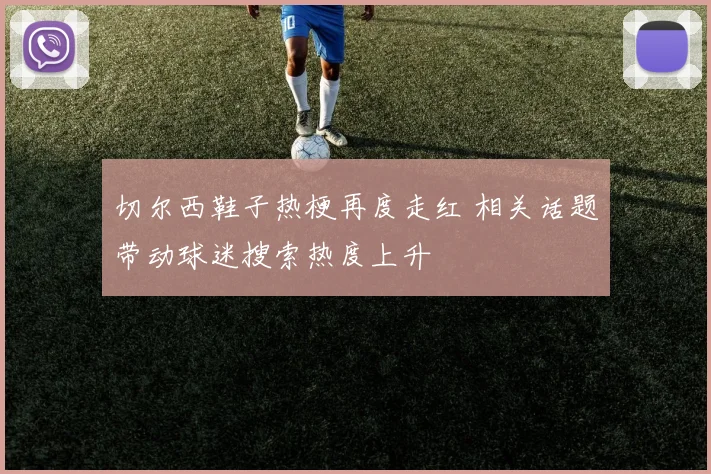 切尔西鞋子热梗再度走红 相关话题带动球迷搜索热度上升