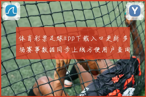 体育彩票足球app下载入口更新 多场赛事数据同步上线方便用户查询实时赛况
