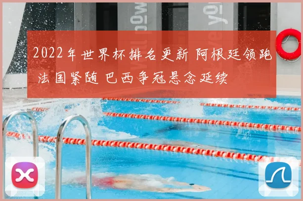 2022年世界杯排名更新 阿根廷领跑 法国紧随 巴西争冠悬念延续