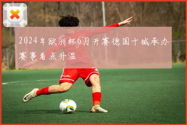 2024年欧洲杯6月开赛德国十城承办赛事看点升温