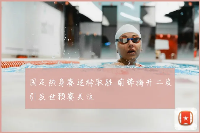 国足热身赛逆转取胜 前锋梅开二度引发世预赛关注