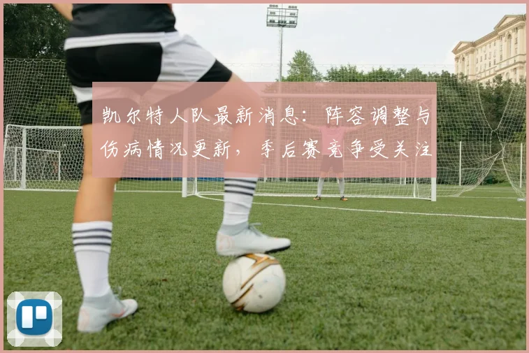 凯尔特人队最新消息:阵容调整与伤病情况更新,季后赛竞争受关注