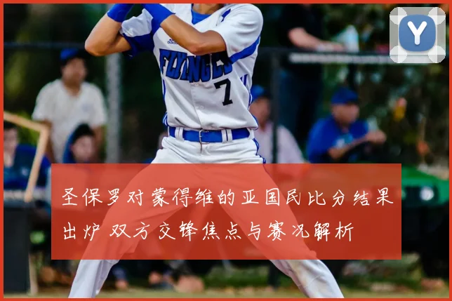 圣保罗对蒙得维的亚国民比分结果出炉 双方交锋焦点与赛况解析