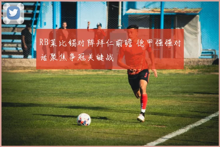 RB莱比锡对阵拜仁前瞻 德甲强强对话聚焦争冠关键战