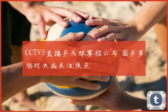 CCTV5直播乒乓球赛程公布 国乒多场对决成关注焦点