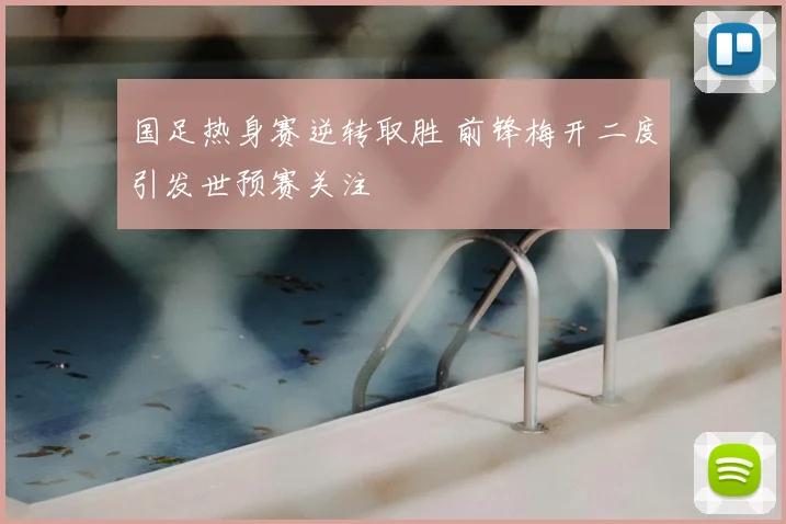 国足热身赛逆转取胜 前锋梅开二度引发世预赛关注