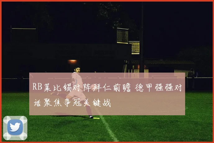 RB莱比锡对阵拜仁前瞻 德甲强强对话聚焦争冠关键战