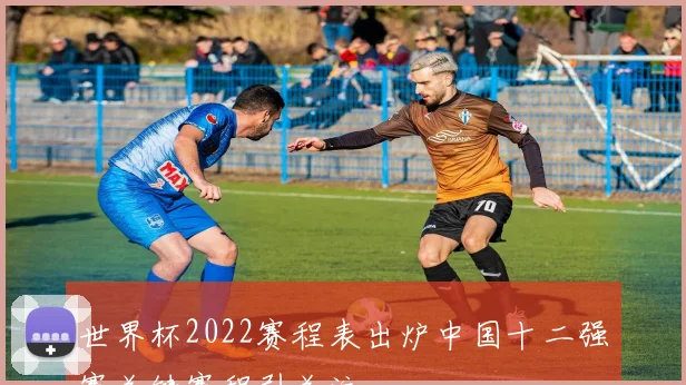 世界杯2022赛程表出炉中国十二强赛关键赛程引关注