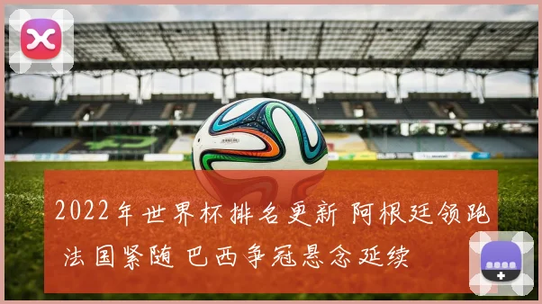 2022年世界杯排名更新 阿根廷领跑 法国紧随 巴西争冠悬念延续